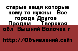 старые вещи которые кому то нужны - Все города Другое » Продам   . Тверская обл.,Вышний Волочек г.